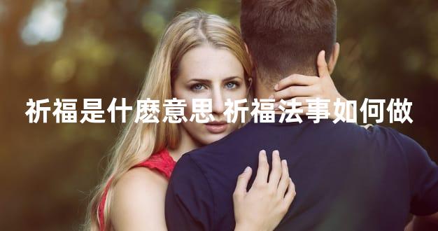 祈福是什麽意思 祈福法事如何做
